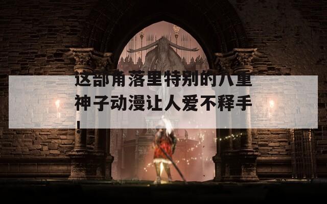 这部角落里特别的八重神子动漫让人爱不释手！