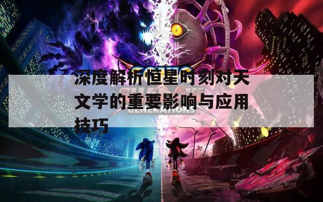 深度解析恒星时刻对天文学的重要影响与应用技巧