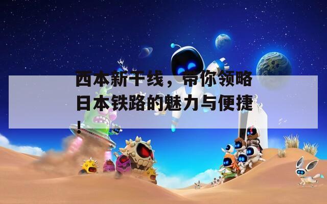 西本新干线，带你领略日本铁路的魅力与便捷！