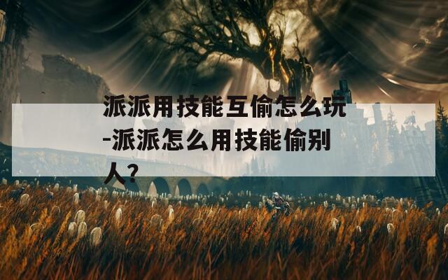 派派用技能互偷怎么玩-派派怎么用技能偷别人？