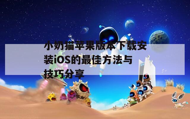 小奶猫苹果版本下载安装iOS的最佳方法与技巧分享