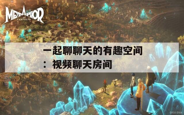 一起聊聊天的有趣空间：视频聊天房间