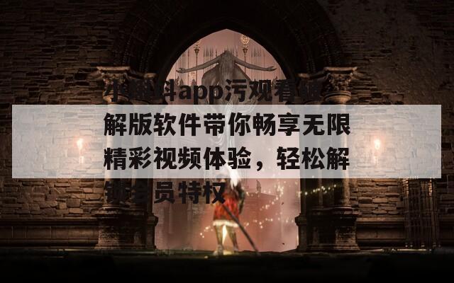 小蝌蚪app污观看破解版软件带你畅享无限精彩视频体验，轻松解锁会员特权