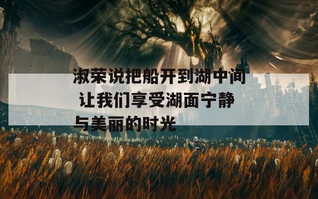 淑荣说把船开到湖中间 让我们享受湖面宁静与美丽的时光