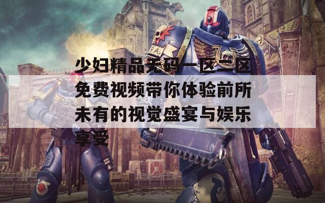 少妇精品无码一区二区免费视频带你体验前所未有的视觉盛宴与娱乐享受