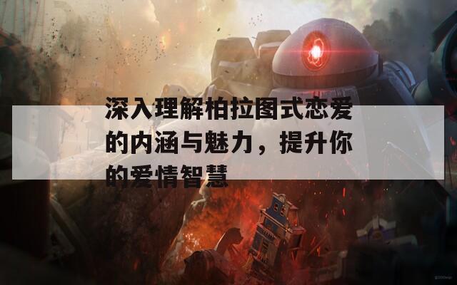 深入理解柏拉图式恋爱的内涵与魅力，提升你的爱情智慧