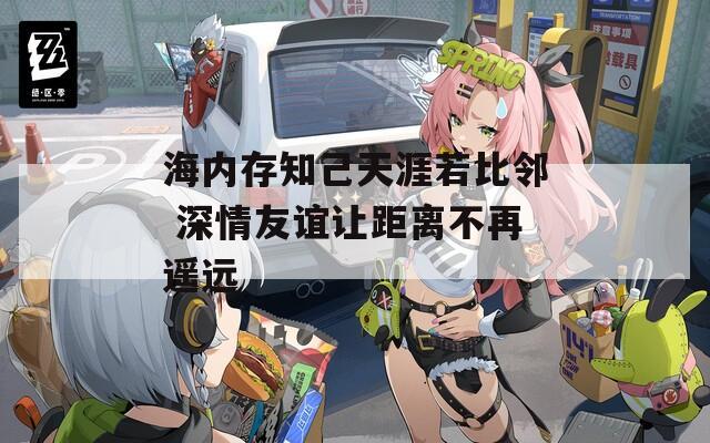海内存知己天涯若比邻 深情友谊让距离不再遥远