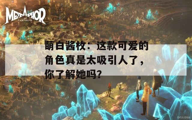 萌白酱枚：这款可爱的角色真是太吸引人了，你了解她吗？