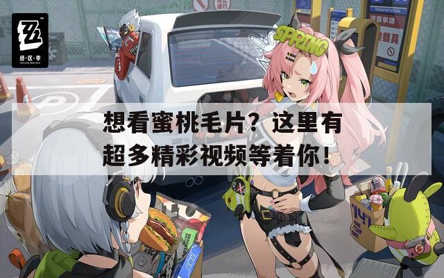 想看蜜桃毛片？这里有超多精彩视频等着你！