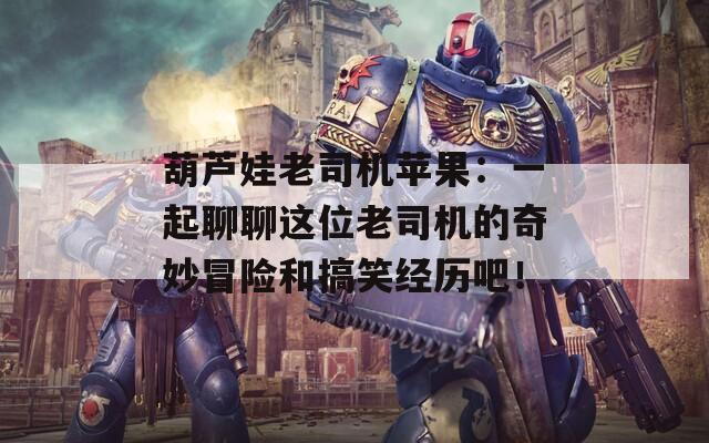 葫芦娃老司机苹果：一起聊聊这位老司机的奇妙冒险和搞笑经历吧！