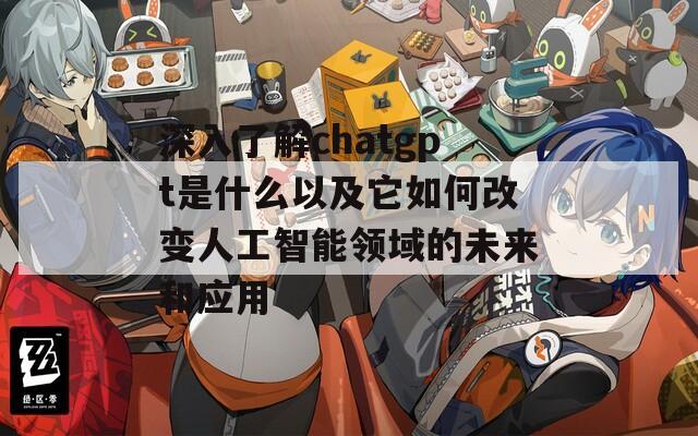 深入了解chatgpt是什么以及它如何改变人工智能领域的未来和应用