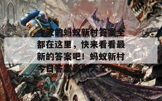 今天的蚂蚁新村答案全都在这里，快来看看最新的答案吧！蚂蚁新村今日答案最新大全