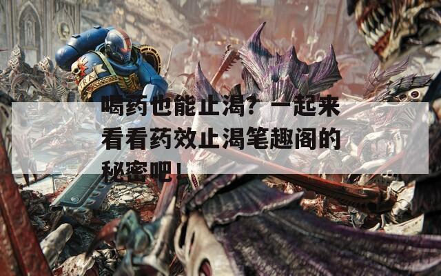 喝药也能止渴？一起来看看药效止渴笔趣阁的秘密吧！