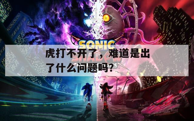 虎打不开了，难道是出了什么问题吗？
