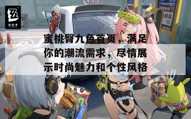 蜜桃臀九色首页，满足你的潮流需求，尽情展示时尚魅力和个性风格！