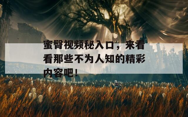 蜜臀视频秘入口，来看看那些不为人知的精彩内容吧！
