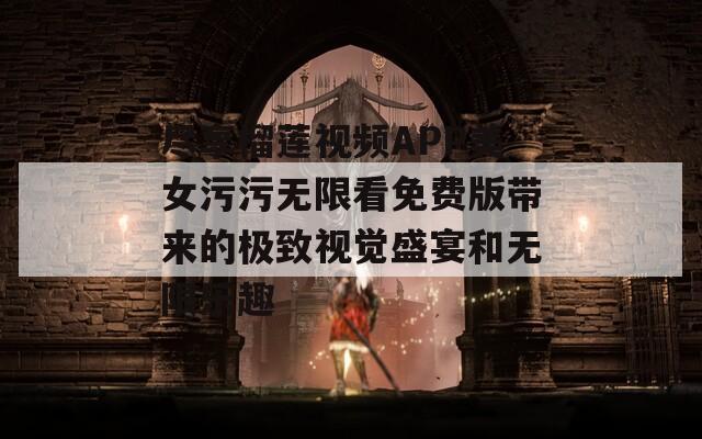 尽享榴莲视频APP美女污污无限看免费版带来的极致视觉盛宴和无限乐趣