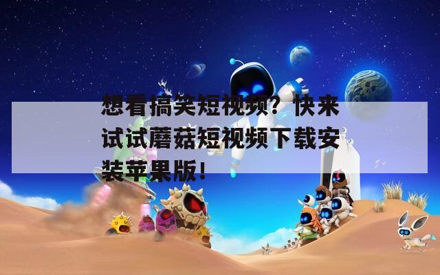 想看搞笑短视频？快来试试蘑菇短视频下载安装苹果版！