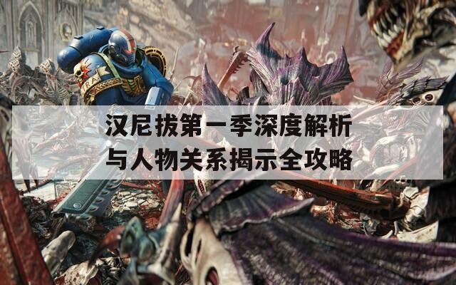 汉尼拔第一季深度解析与人物关系揭示全攻略