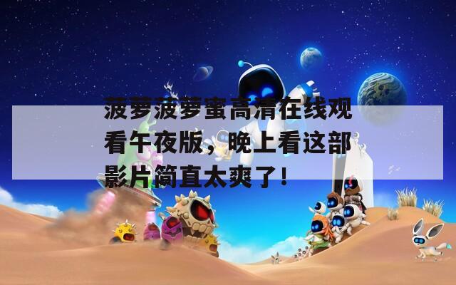 菠萝菠萝蜜高清在线观看午夜版，晚上看这部影片简直太爽了！