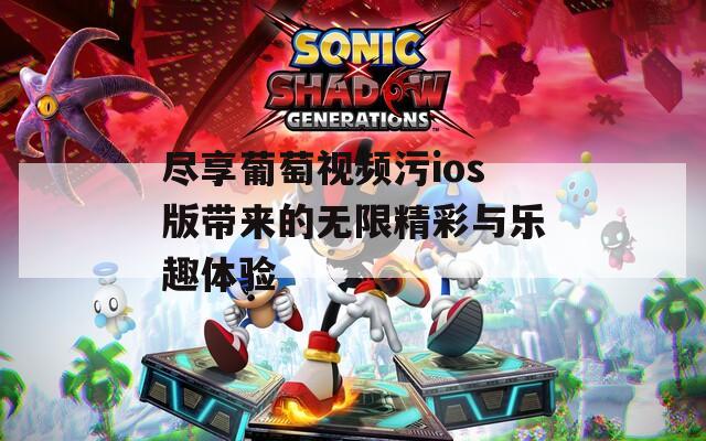 尽享葡萄视频污ios版带来的无限精彩与乐趣体验