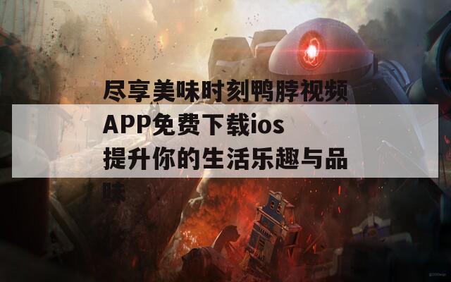 尽享美味时刻鸭脖视频APP免费下载ios提升你的生活乐趣与品味