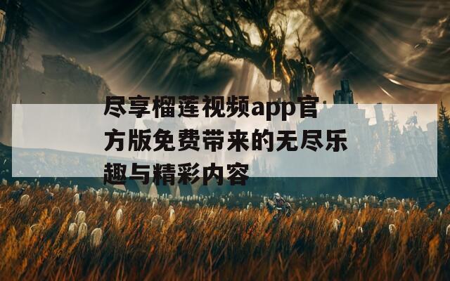 尽享榴莲视频app官方版免费带来的无尽乐趣与精彩内容