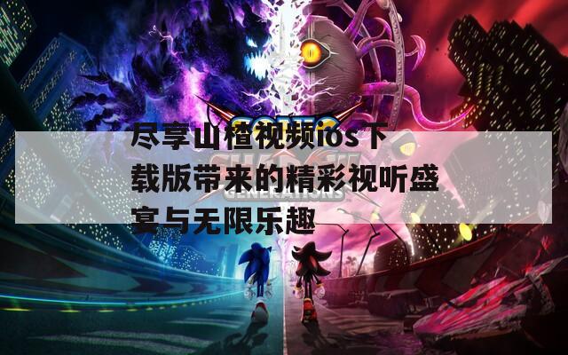 尽享山楂视频ios下载版带来的精彩视听盛宴与无限乐趣