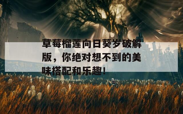 草莓榴莲向日葵岁破解版，你绝对想不到的美味搭配和乐趣！