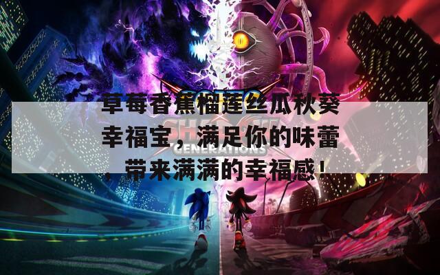 草莓香蕉榴莲丝瓜秋葵幸福宝，满足你的味蕾，带来满满的幸福感！