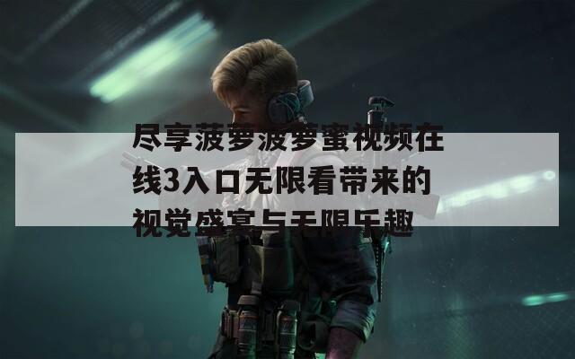 尽享菠萝菠萝蜜视频在线3入口无限看带来的视觉盛宴与无限乐趣
