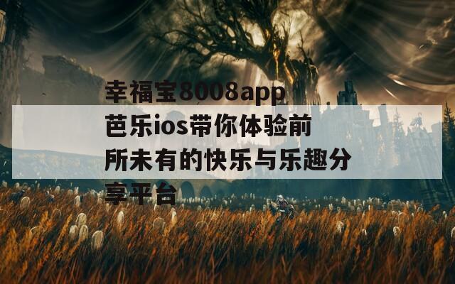 幸福宝8008app芭乐ios带你体验前所未有的快乐与乐趣分享平台