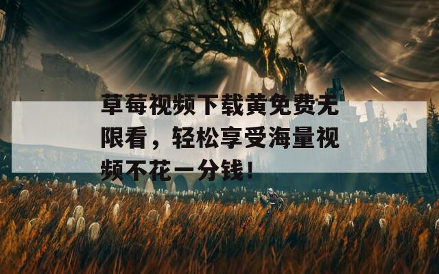 草莓视频下载黄免费无限看，轻松享受海量视频不花一分钱！