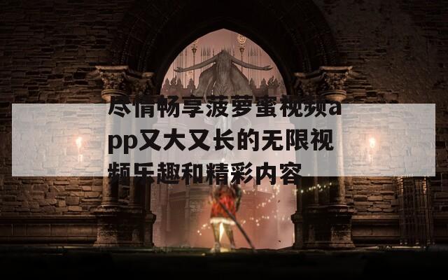 尽情畅享菠萝蜜视频app又大又长的无限视频乐趣和精彩内容