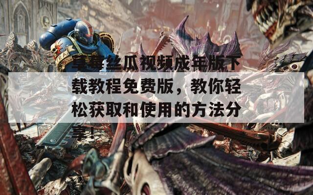 草莓丝瓜视频成年版下载教程免费版，教你轻松获取和使用的方法分享！