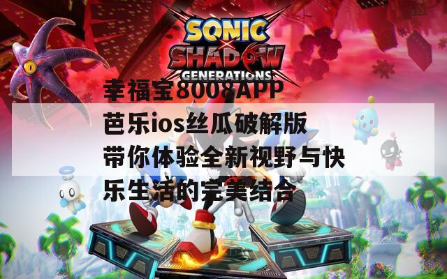 幸福宝8008APP芭乐ios丝瓜破解版带你体验全新视野与快乐生活的完美结合
