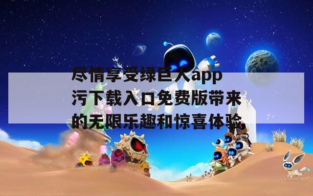 尽情享受绿巨人app污下载入口免费版带来的无限乐趣和惊喜体验