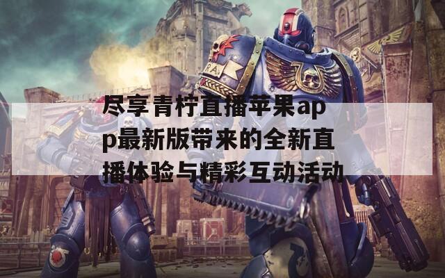 尽享青柠直播苹果app最新版带来的全新直播体验与精彩互动活动