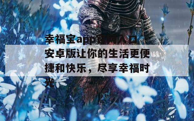 幸福宝app官网入口安卓版让你的生活更便捷和快乐，尽享幸福时光