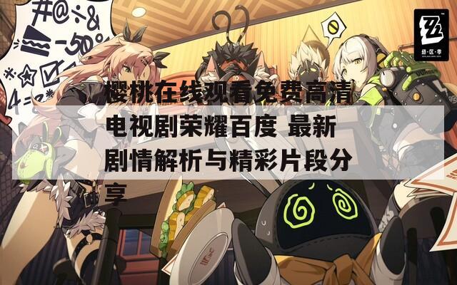 樱桃在线观看免费高清电视剧荣耀百度 最新剧情解析与精彩片段分享