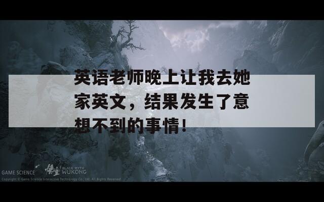 英语老师晚上让我去她家英文，结果发生了意想不到的事情！