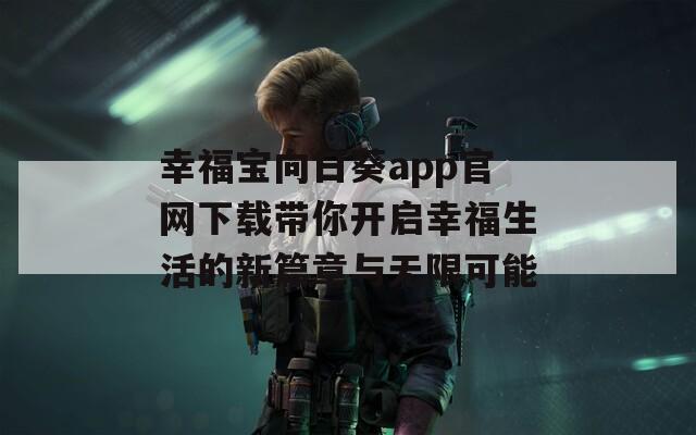 幸福宝向日葵app官网下载带你开启幸福生活的新篇章与无限可能