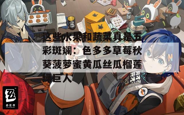 这些水果和蔬菜真是五彩斑斓：色多多草莓秋葵菠萝蜜黄瓜丝瓜榴莲绿巨人