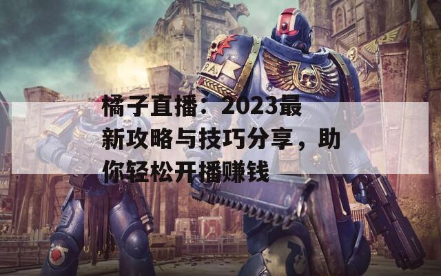 橘子直播：2023最新攻略与技巧分享，助你轻松开播赚钱