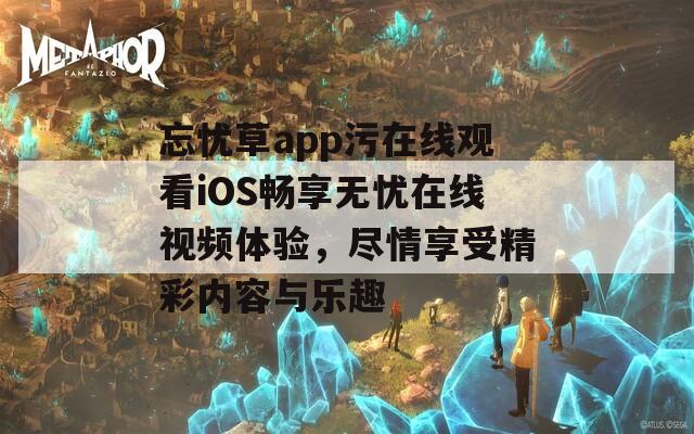 忘忧草app污在线观看iOS畅享无忧在线视频体验，尽情享受精彩内容与乐趣