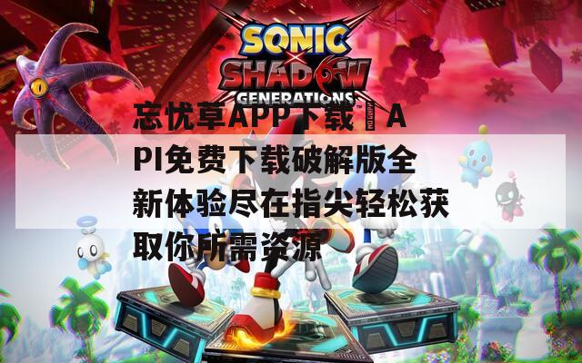 忘忧草APP下载汅API免费下载破解版全新体验尽在指尖轻松获取你所需资源