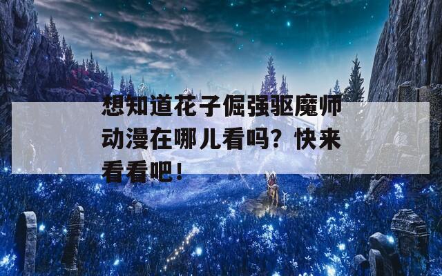 想知道花子倔强驱魔师动漫在哪儿看吗？快来看看吧！