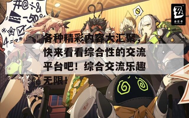 各种精彩内容大汇聚，快来看看综合性的交流平台吧！综合交流乐趣无限！