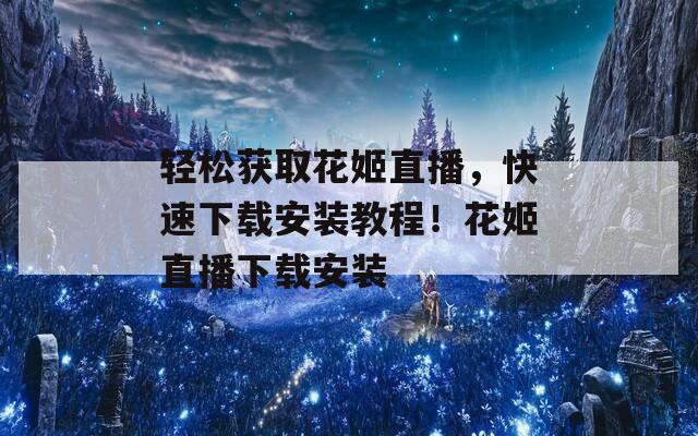 轻松获取花姬直播，快速下载安装教程！花姬直播下载安装