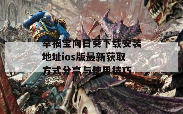 幸福宝向日葵下载安装地址ios版最新获取方式分享与使用技巧